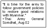 Text Box: �It is time for the army to follow government policies to restore good relations with Myanmar.�
~Thai Army General Somdhat, Aug 02
