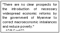 Text Box: �There are no clear prospects for the introduction of necessary widespread economic reforms by the government of Myanmar to correct macroeconomic imbalances and reduce poverty.� 
 �ADB Sept02
